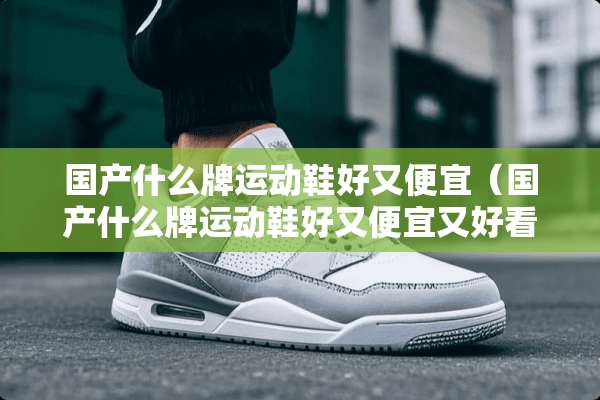 国产什么牌运动鞋好又便宜（国产什么牌运动鞋好又便宜又好看）