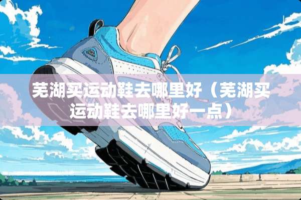 芜湖买运动鞋去哪里好（芜湖买运动鞋去哪里好一点）