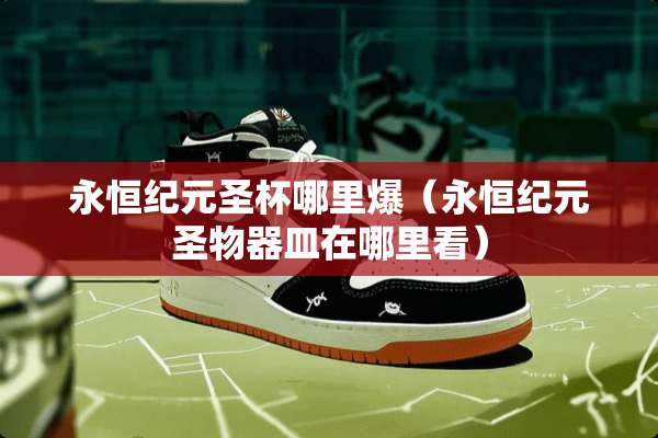 永恒纪元圣杯哪里爆（永恒纪元圣物器皿在哪里看）