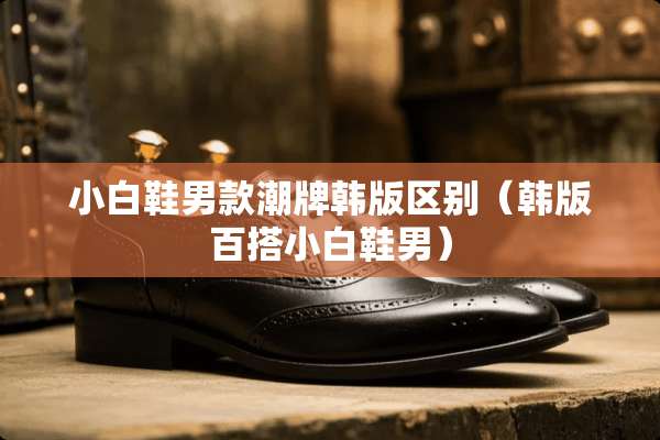 小白鞋男款潮牌韩版区别（韩版百搭小白鞋男）