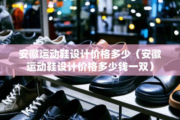 安徽运动鞋设计价格多少（安徽运动鞋设计价格多少钱一双）
