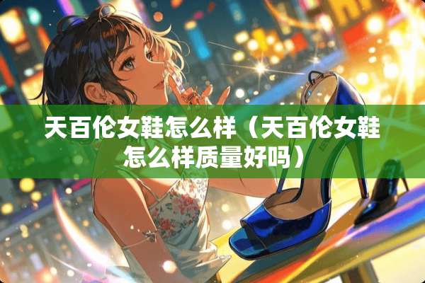天百伦女鞋怎么样（天百伦女鞋怎么样质量好吗）