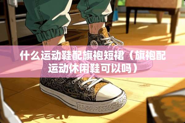 什么运动鞋配旗袍短裙（旗袍配运动休闲鞋可以吗）