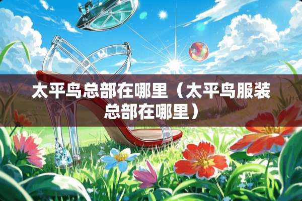 太平鸟总部在哪里（太平鸟服装总部在哪里）