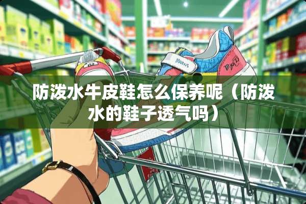 防泼水牛皮鞋怎么保养呢（防泼水的鞋子透气吗）