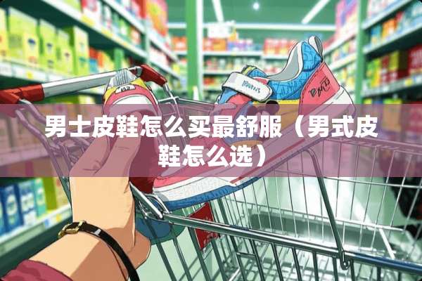 男士皮鞋怎么买最舒服（男式皮鞋怎么选）