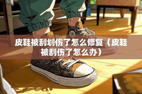 皮鞋被刮划伤了怎么修复（皮鞋被刮伤了怎么办）