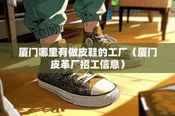 厦门哪里有做皮鞋的工厂（厦门皮革厂招工信息）