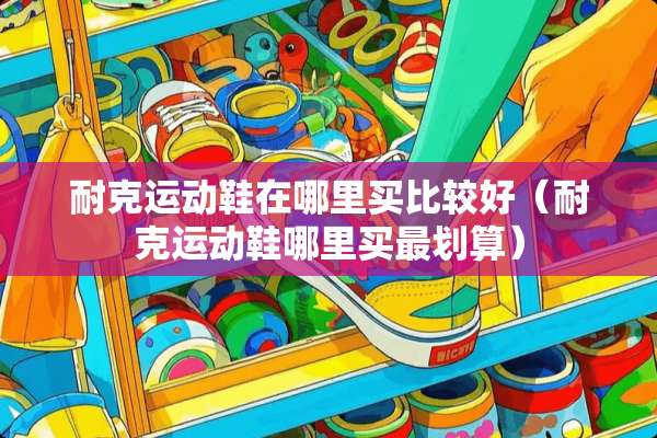 耐克运动鞋在哪里买比较好（耐克运动鞋哪里买最划算）