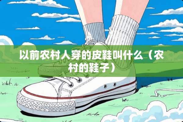 以前农村人穿的皮鞋叫什么（农村的鞋子）