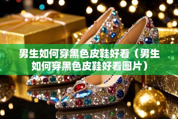 男生如何穿黑色皮鞋好看（男生如何穿黑色皮鞋好看图片）