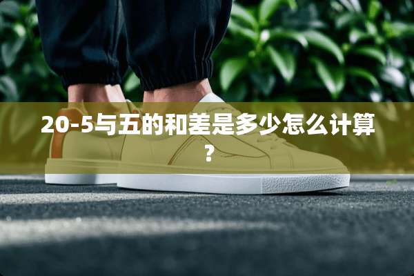 20-5与五的和差是多少怎么计算？