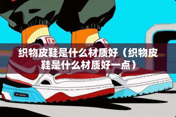 织物皮鞋是什么材质好（织物皮鞋是什么材质好一点）