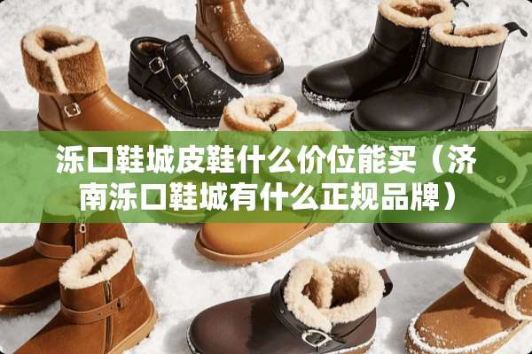 泺口鞋城皮鞋什么价位能买（济南泺口鞋城有什么正规品牌）