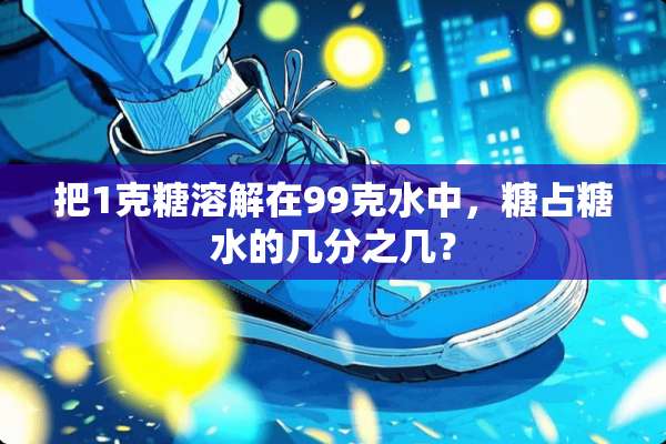 把1克糖溶解在99克水中，糖占糖水的几分之几？