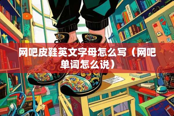 网吧皮鞋英文字母怎么写（网吧单词怎么说）