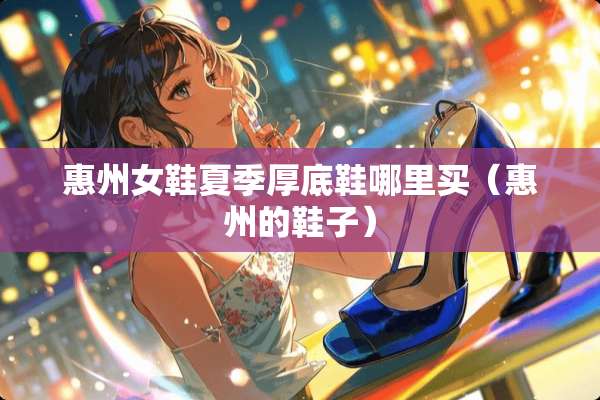 惠州女鞋夏季厚底鞋哪里买（惠州的鞋子）