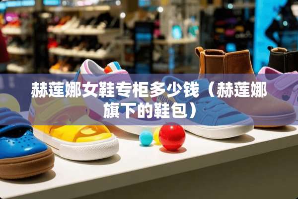 赫莲娜女鞋专柜多少钱（赫莲娜旗下的鞋包）