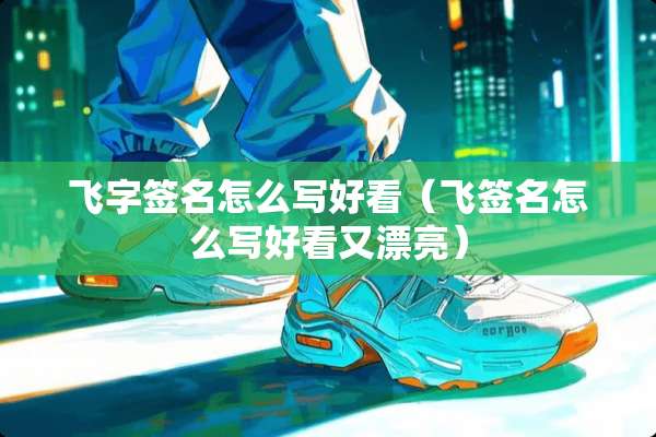 飞字签名怎么写好看（飞签名怎么写好看又漂亮）