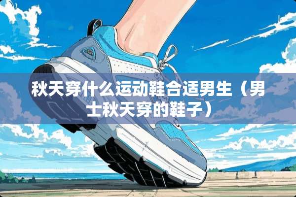 秋天穿什么运动鞋合适男生（男士秋天穿的鞋子）
