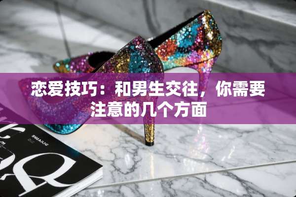 恋爱技巧：和男生交往，你需要注意的几个方面