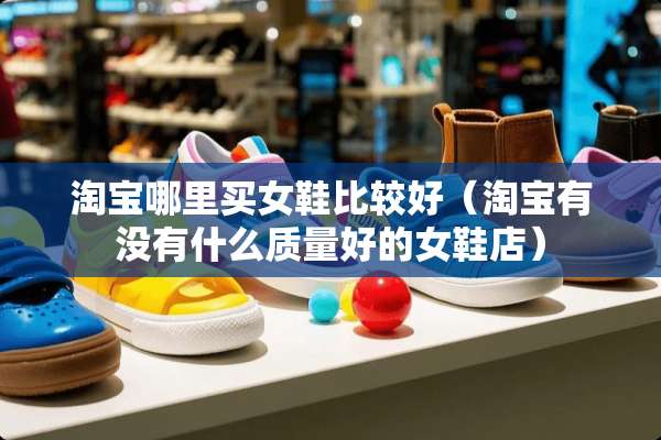 淘宝哪里买女鞋比较好（淘宝有没有什么质量好的女鞋店）