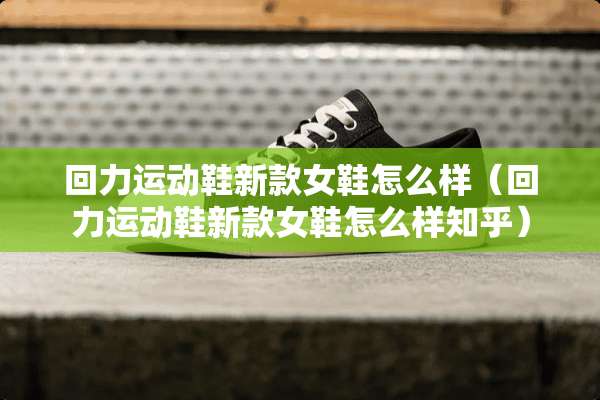 回力运动鞋新款女鞋怎么样（回力运动鞋新款女鞋怎么样知乎）