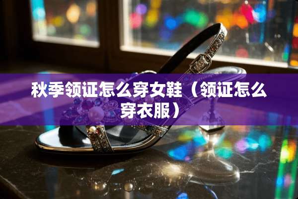 秋季领证怎么穿女鞋（领证怎么穿衣服）