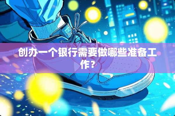 创办一个银行需要做哪些准备工作？