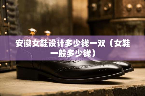 安徽女鞋设计多少钱一双（女鞋一般多少钱）