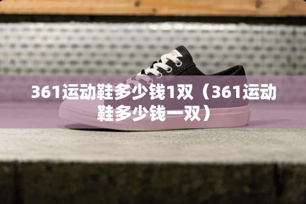 361运动鞋多少钱1双（361运动鞋多少钱一双）