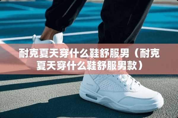 耐克夏天穿什么鞋舒服男（耐克夏天穿什么鞋舒服男款）