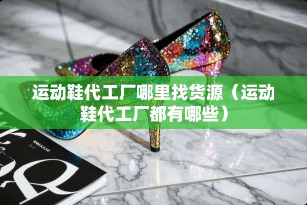 运动鞋代工厂***货源（运动鞋代工厂都有哪些）