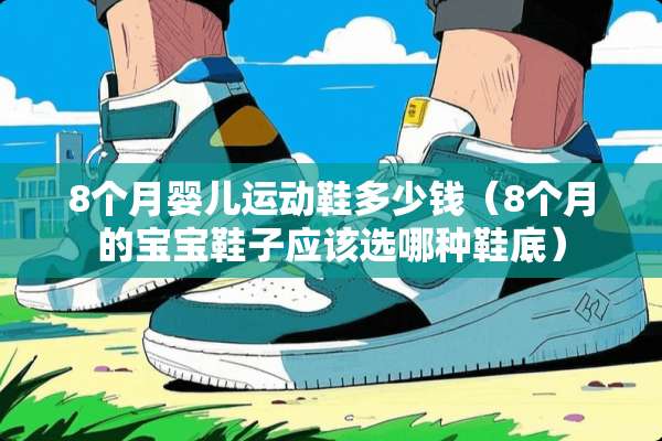8个月婴儿运动鞋多少钱（8个月的宝宝鞋子应该选哪种鞋底）