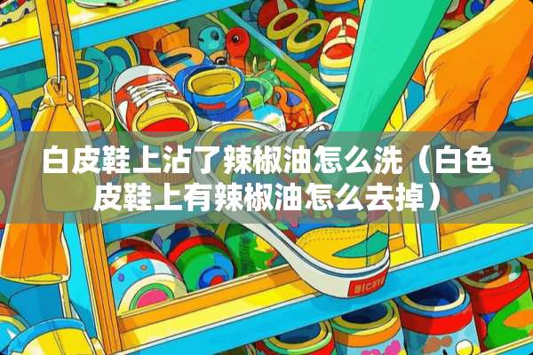 白皮鞋上沾了辣椒油怎么洗（白色皮鞋上有辣椒油怎么去掉）