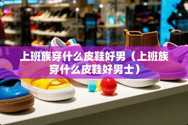上班族穿什么皮鞋好男（上班族穿什么皮鞋好男士）