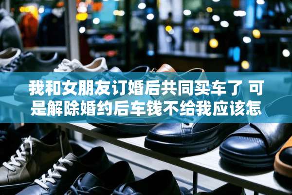 我和女朋友订婚后共同买车了 可是解除婚约后车钱不给我应该怎么解决？