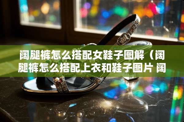 阔腿裤怎么搭配女鞋子图解（阔腿裤怎么搭配上衣和鞋子图片 阔脚裤）