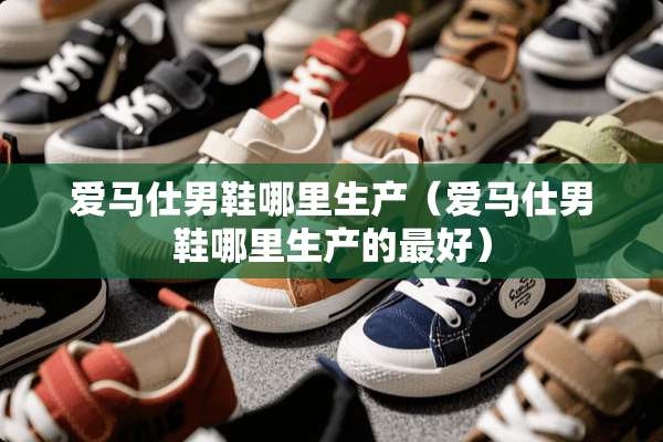 爱马仕男鞋哪里生产（爱马仕男鞋哪里生产的最好）