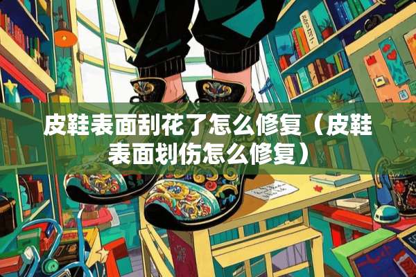 皮鞋表面刮花了怎么修复（皮鞋表面划伤怎么修复）