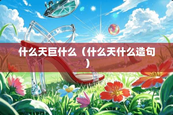 什么天巨什么（什么天什么造句）
