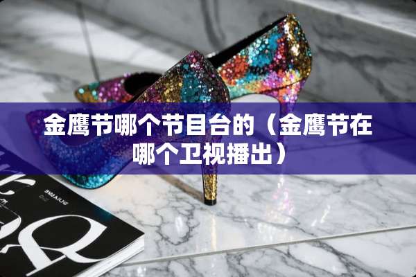 金鹰节哪个节目台的（金鹰节在哪个卫视播出）