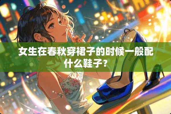 女生在春秋穿裙子的时候一般配什么鞋子？