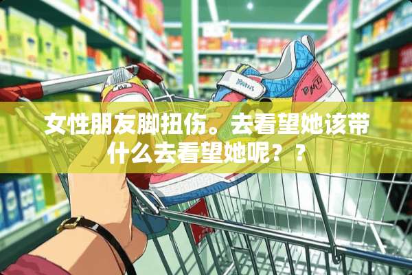 女性朋友脚扭伤。去看望她该带什么去看望她呢？？