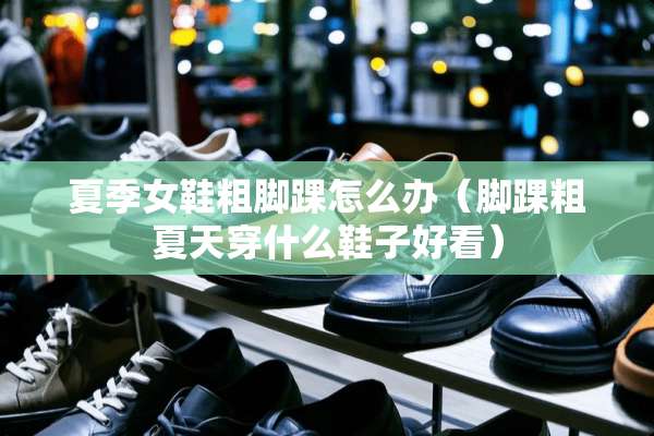 夏季女鞋粗脚踝怎么办（脚踝粗夏天穿什么鞋子好看）