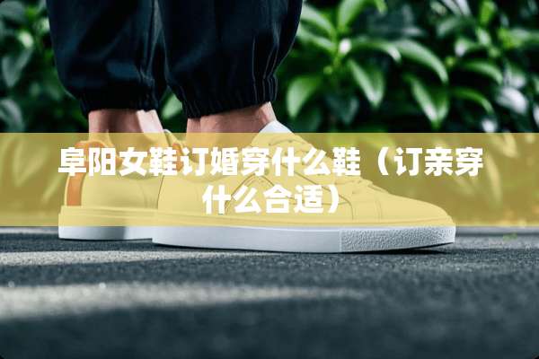 阜阳女鞋订婚穿什么鞋（订亲穿什么合适）