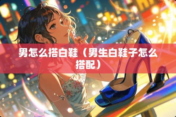 男怎么搭白鞋（男生白鞋子怎么搭配）