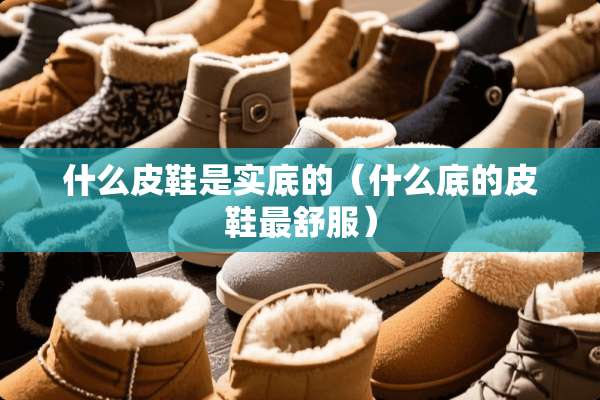 什么皮鞋是实底的（什么底的皮鞋最舒服）