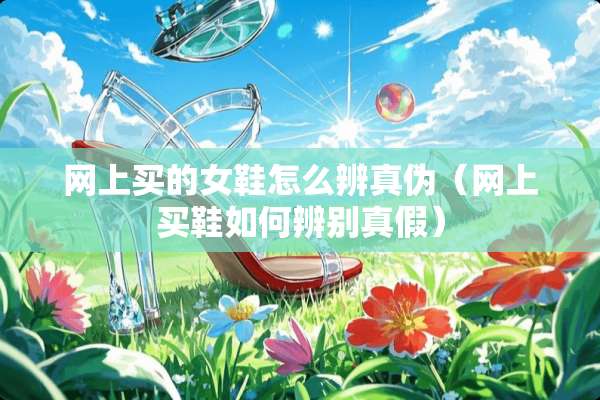 网上买的女鞋怎么辨真伪（网上买鞋如何辨别真假）
