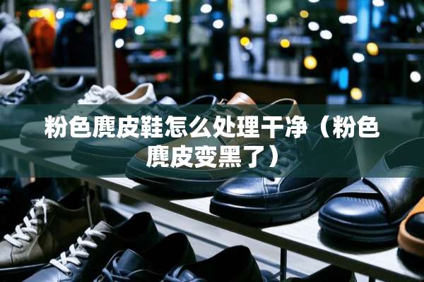 粉色麂皮鞋怎么处理干净（粉色麂皮变黑了）